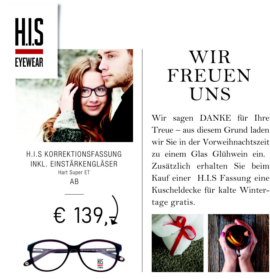  139,- WIR FREUEN  UNS H.I.S KORREKTIONSFASSUNG INKL. EINSTRKENGLSER  Hart Super ET  AB Wir sagen DANKE fr Ihre Treue  aus diesem Grund laden wir Sie in der Vorweihnachtszeit zu einem Glas Glhwein ein.  Zustzlich erhalten Sie beim Kauf einer  H.I.S Fassung eine Kuscheldecke fr kalte Winter-tage gratis.